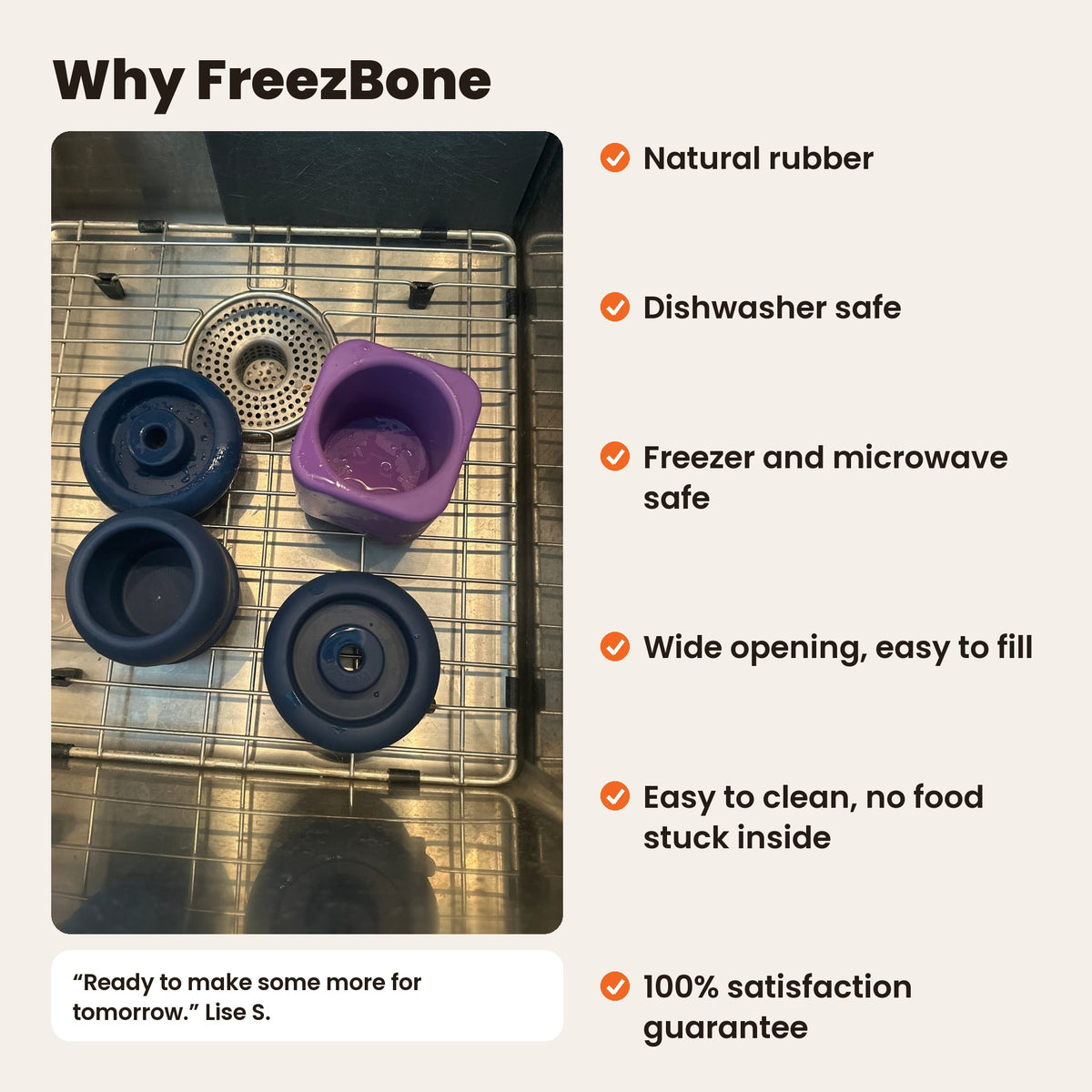 Why FreezBone: natural rubber, dishwasher safe, freezer and microwave safe, wide opening, easy to clean, 100% satisfaction guarantee